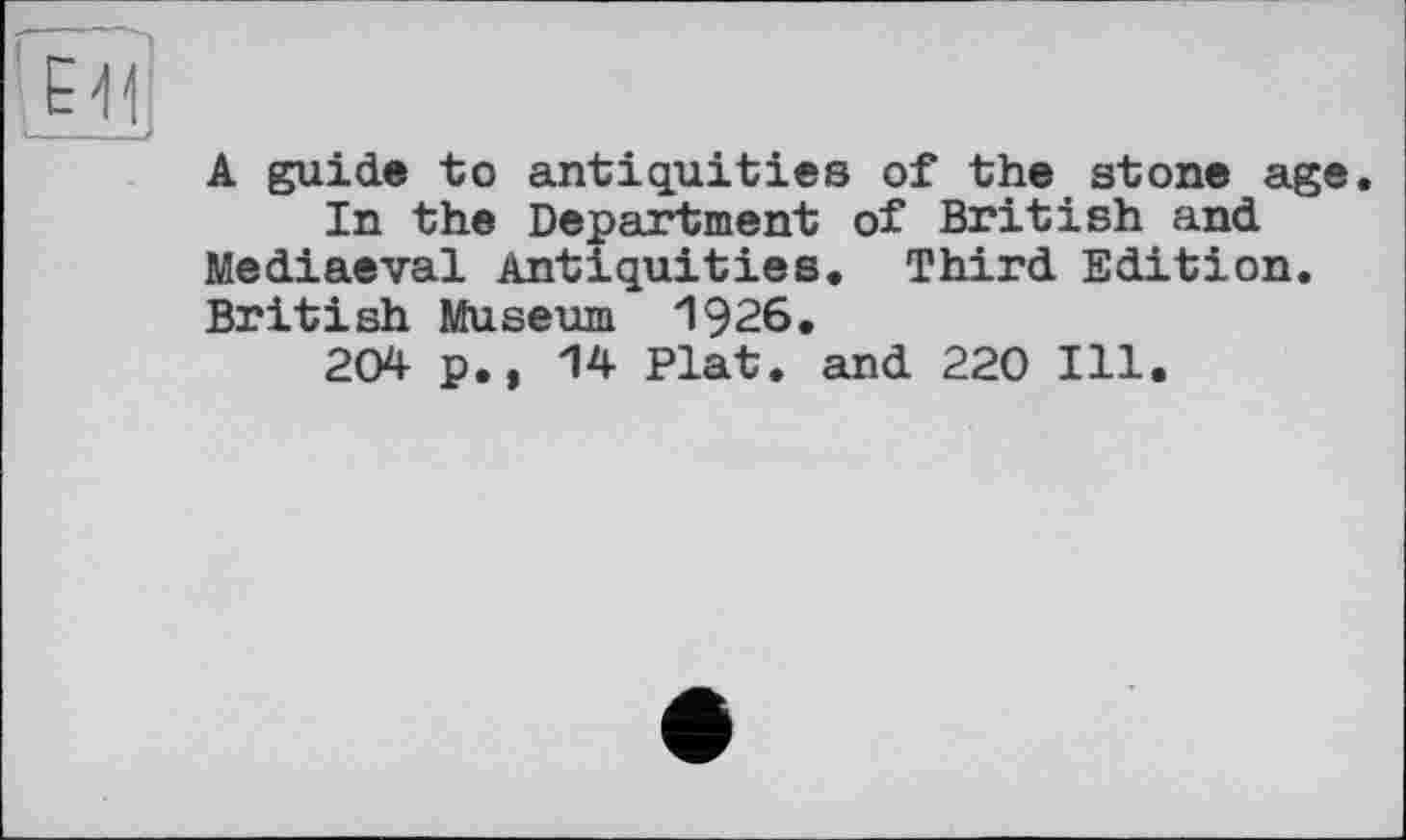 ﻿A guide to antiquities of the stone age.
In the Department of British and Mediaeval Antiquities. Third Edition. British Museum 1926.
204 p., 14 Plat, and 220 Ill.